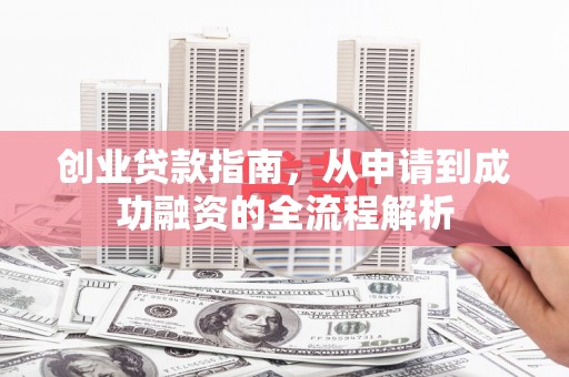 徐水创业贷款指南，从申请到成功融资的全流程解析