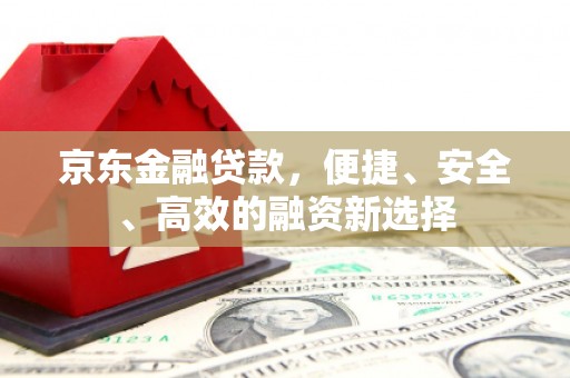 徐水京东金融贷款，便捷、安全、高效的融资新选择