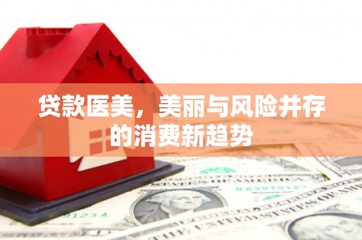 徐水贷款医美，美丽与风险并存的消费新趋势