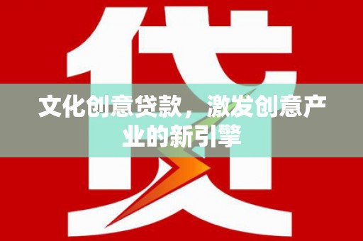 徐水文化创意贷款，激发创意产业的新引擎